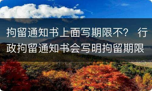 拘留通知书上面写期限不？ 行政拘留通知书会写明拘留期限吗