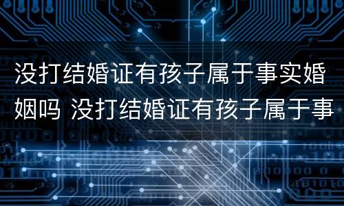没打结婚证有孩子属于事实婚姻吗 没打结婚证有孩子属于事实婚姻吗