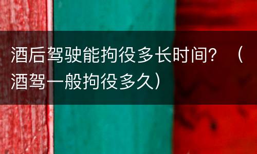酒后驾驶能拘役多长时间？（酒驾一般拘役多久）