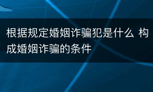 根据规定婚姻诈骗犯是什么 构成婚姻诈骗的条件