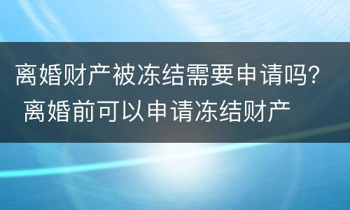 离婚财产被冻结需要申请吗？ 离婚前可以申请冻结财产