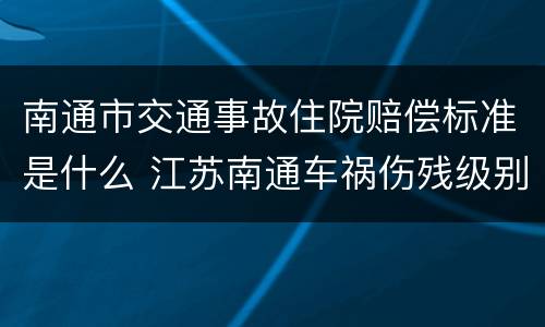 南通市交通事故住院赔偿标准是什么 江苏南通车祸伤残级别赔偿标准