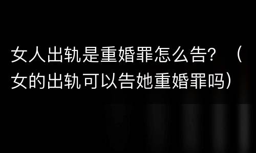 女人出轨是重婚罪怎么告？（女的出轨可以告她重婚罪吗）