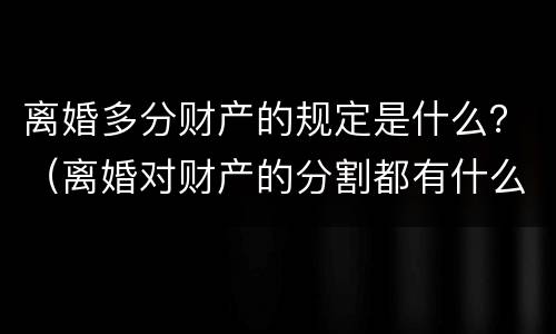 离婚多分财产的规定是什么？（离婚对财产的分割都有什么规定）