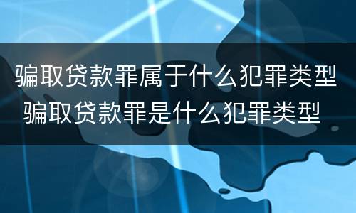 骗取贷款罪属于什么犯罪类型 骗取贷款罪是什么犯罪类型