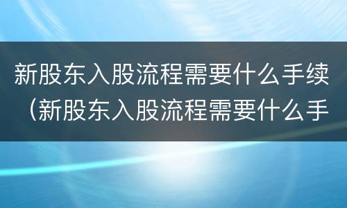 新股东入股流程需要什么手续（新股东入股流程需要什么手续和费用）
