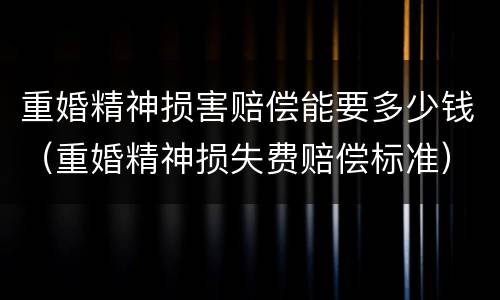 重婚精神损害赔偿能要多少钱（重婚精神损失费赔偿标准）