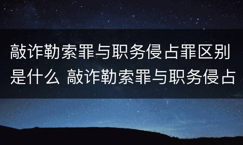 敲诈勒索罪与职务侵占罪区别是什么 敲诈勒索罪与职务侵占罪区别是什么呢