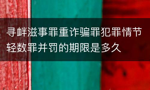 寻衅滋事罪重诈骗罪犯罪情节轻数罪并罚的期限是多久