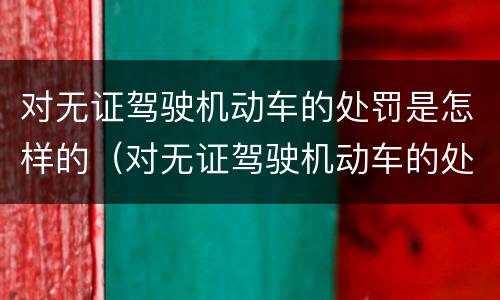 对无证驾驶机动车的处罚是怎样的（对无证驾驶机动车的处罚是怎样的规定）