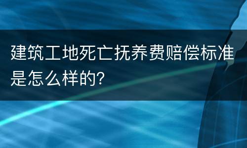 建筑工地死亡抚养费赔偿标准是怎么样的？