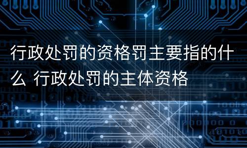 行政处罚的资格罚主要指的什么 行政处罚的主体资格