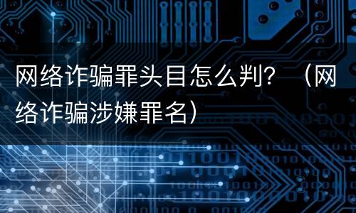 网络诈骗罪头目怎么判？（网络诈骗涉嫌罪名）