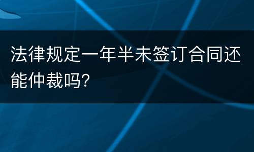 法律规定一年半未签订合同还能仲裁吗？