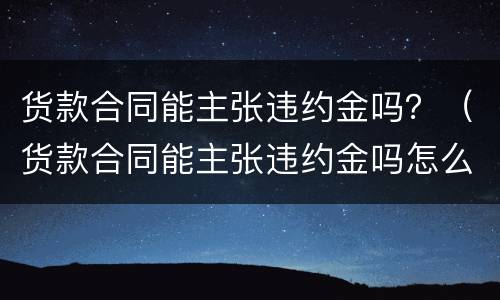 货款合同能主张违约金吗？（货款合同能主张违约金吗怎么写）