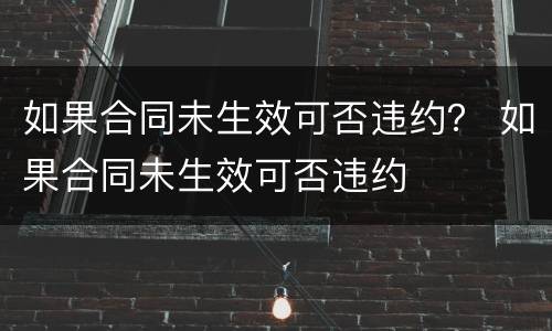如果合同未生效可否违约？ 如果合同未生效可否违约