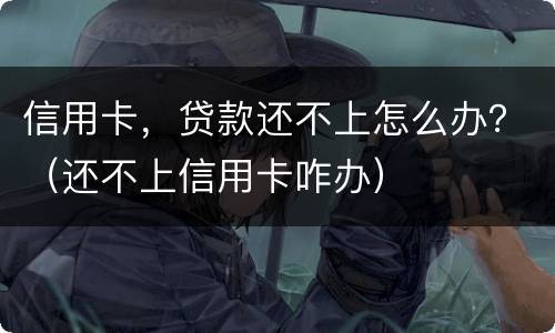 信用卡，贷款还不上怎么办？（还不上信用卡咋办）