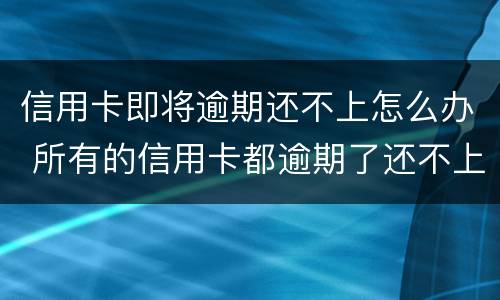 信用卡即将逾期还不上怎么办 所有的信用卡都逾期了还不上,怎么办