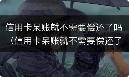 信用卡呆账就不需要偿还了吗（信用卡呆账就不需要偿还了吗为什么）