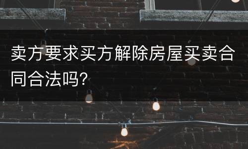 卖方要求买方解除房屋买卖合同合法吗？