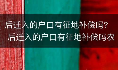 后迁入的户口有征地补偿吗？ 后迁入的户口有征地补偿吗农村