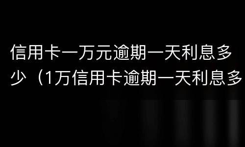 信用卡一万元逾期一天利息多少（1万信用卡逾期一天利息多少）