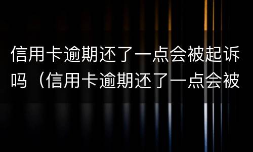 信用卡逾期还了一点会被起诉吗（信用卡逾期还了一点会被起诉吗）