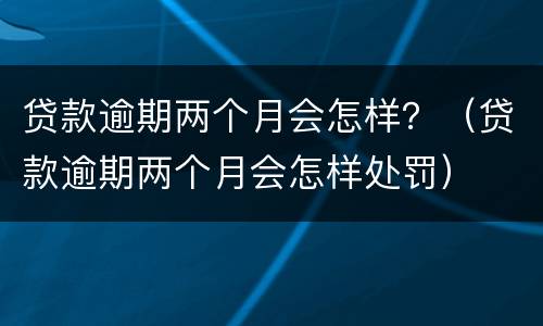 贷款逾期两个月会怎样？（贷款逾期两个月会怎样处罚）