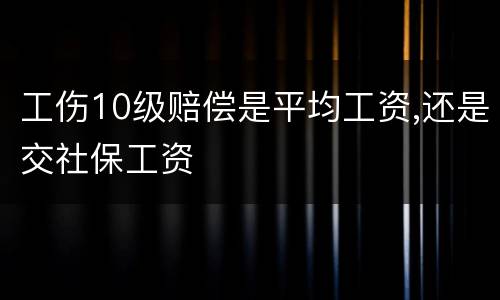 工伤10级赔偿是平均工资,还是交社保工资