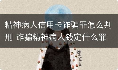精神病人信用卡诈骗罪怎么判刑 诈骗精神病人钱定什么罪