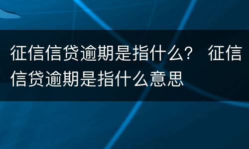 征信信贷逾期是指什么？ 征信信贷逾期是指什么意思