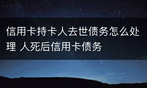信用卡持卡人去世债务怎么处理 人死后信用卡债务