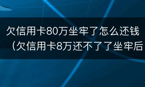 欠信用卡80万坐牢了怎么还钱（欠信用卡8万还不了了坐牢后还要还吗）