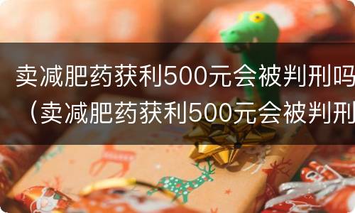 卖减肥药获利500元会被判刑吗（卖减肥药获利500元会被判刑吗知乎）