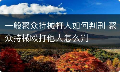 一般聚众持械打人如何判刑 聚众持械殴打他人怎么判