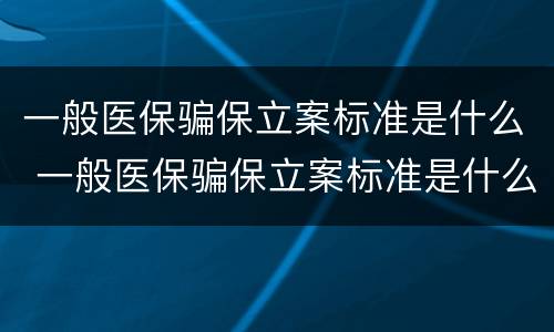 一般医保骗保立案标准是什么 一般医保骗保立案标准是什么呢