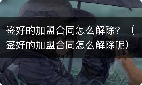 签好的加盟合同怎么解除？（签好的加盟合同怎么解除呢）