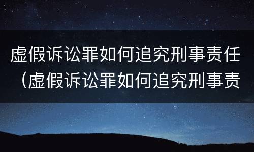虚假诉讼罪如何追究刑事责任（虚假诉讼罪如何追究刑事责任案件）