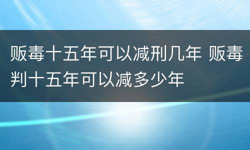 贩毒十五年可以减刑几年 贩毒判十五年可以减多少年