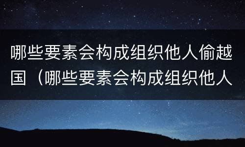哪些要素会构成组织他人偷越国（哪些要素会构成组织他人偷越国境罪）