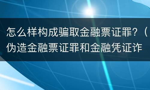 怎么样构成骗取金融票证罪?（伪造金融票证罪和金融凭证诈骗罪）