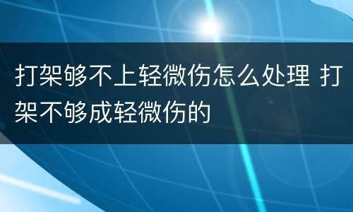 打架够不上轻微伤怎么处理 打架不够成轻微伤的