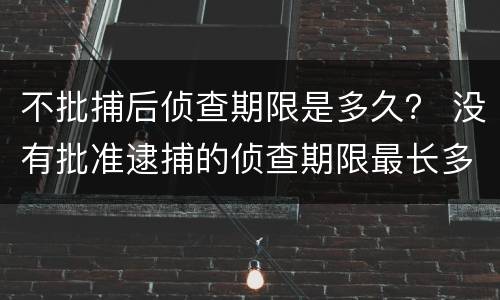 不批捕后侦查期限是多久？ 没有批准逮捕的侦查期限最长多久