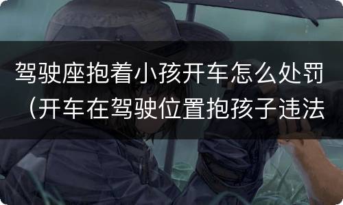 驾驶座抱着小孩开车怎么处罚（开车在驾驶位置抱孩子违法吗）