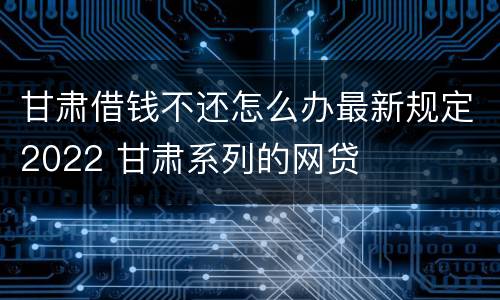 甘肃借钱不还怎么办最新规定2022 甘肃系列的网贷