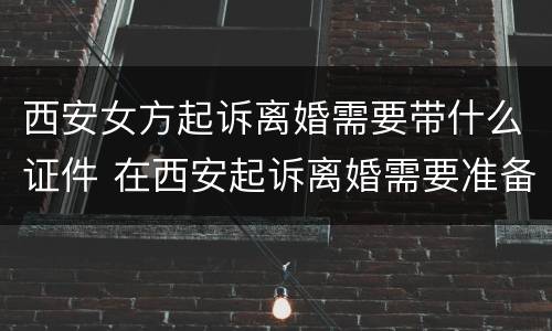西安女方起诉离婚需要带什么证件 在西安起诉离婚需要准备什么证件