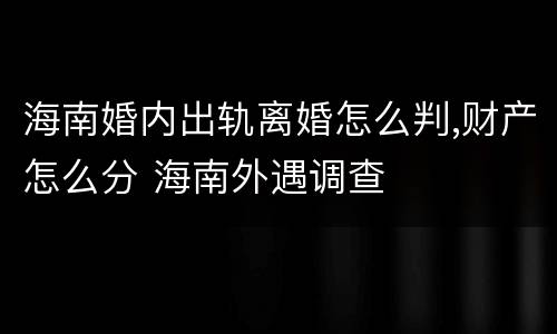 海南婚内出轨离婚怎么判,财产怎么分 海南外遇调查
