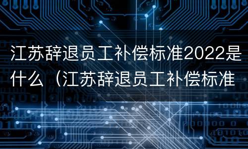 江苏辞退员工补偿标准2022是什么（江苏辞退员工补偿标准2022是什么时候发）