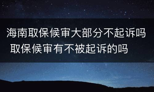 海南取保候审大部分不起诉吗 取保候审有不被起诉的吗