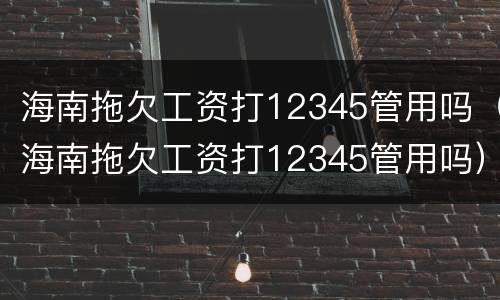 海南拖欠工资打12345管用吗（海南拖欠工资打12345管用吗）